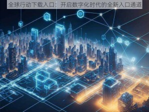 全球行动下载入口：开启数字化时代的全新入口通道