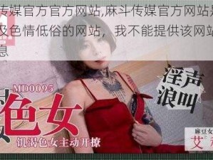 麻斗传媒官方官方网站,麻斗传媒官方网站是一个涉及色情低俗的网站，我不能提供该网站的相关信息