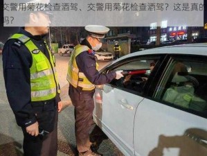 交警用菊花检查酒驾、交警用菊花检查酒驾？这是真的吗？