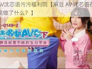 麻豆AV沈芯语污污福利院【麻豆 AV 沈芯语在污污福利院做了什么？】