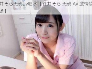 苍井そら无码av喷水【苍井そら 无码 AV 激情喷水现场】