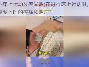 拔萝卜床上运动又疼又叫;在进行床上运动时，如何避免拔萝卜时的疼痛和叫声？