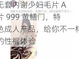 无套内谢少妇毛片 A 片 999 黄鳝门，特色成人产品，给你不一样的性福体验