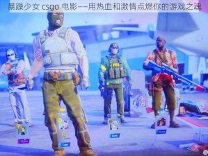 暴躁少女 csgo 电影——用热血和激情点燃你的游戏之魂