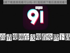 91短视频下载直接观看可以吗—91 短视频下载后直接观看可以吗？