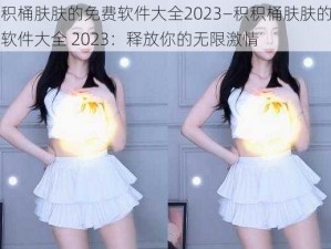 积积桶肤肤的免费软件大全2023—积积桶肤肤的免费软件大全 2023：释放你的无限激情