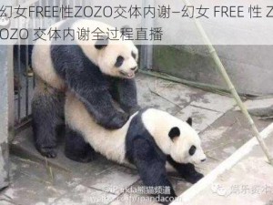 幻女FREE性ZOZO交体内谢—幻女 FREE 性 ZOZO 交体内谢全过程直播