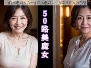 beeg日本老妇人(Beeg 日本老妇人：探索成熟女性的魅力)