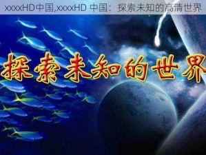 xxxxHD中国,xxxxHD 中国：探索未知的高清世界