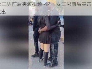 4P一女三男前后夹激视频-4P 一女三男前后夹击，刺激视频流出