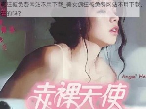 美女疯狂被免费网站不用下载_美女疯狂被免费网站不用下载，是真实存在的吗？