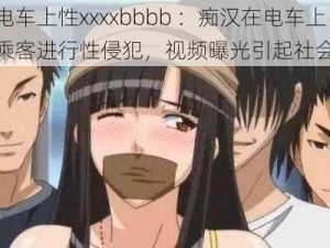 痴汉电车上性xxxxbbbb ：痴汉在电车上对女乘客进行性侵犯，视频曝光引起社会关注