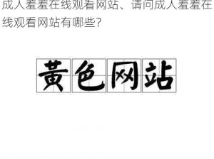 成人羞羞在线观看网站、请问成人羞羞在线观看网站有哪些？