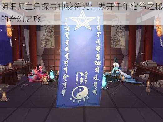 阴阳师主角探寻神秘符咒：揭开千年宿命之秘的奇幻之旅