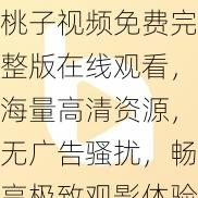 桃子视频免费完整版在线观看，海量高清资源，无广告骚扰，畅享极致观影体验