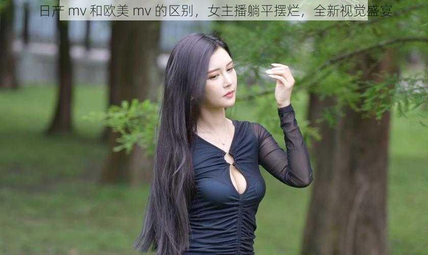 日产 mv 和欧美 mv 的区别，女主播躺平摆烂，全新视觉盛宴