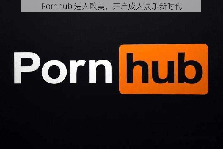 Pornhub 进入欧美，开启成人娱乐新时代