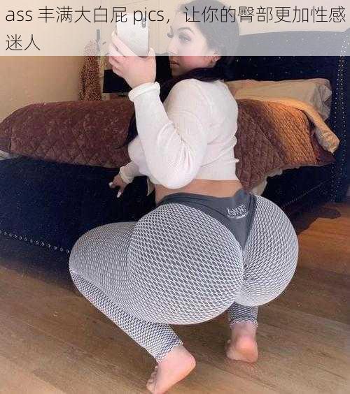 ass 丰满大白屁 pics，让你的臀部更加性感迷人