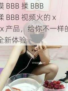 摸 BBB 揉 BBB 揉 BBB 视频火的 xxx 产品，给你不一样的全新体验