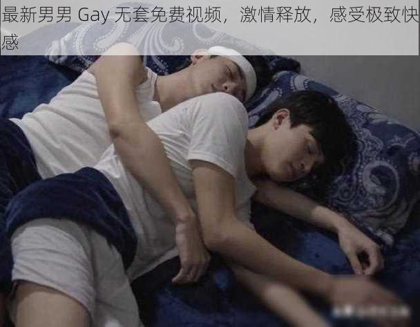 最新男男 Gay 无套免费视频，激情释放，感受极致快感