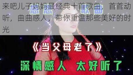 来吧儿子妈妈最经典十首歌曲，首首动听，曲曲感人，带你重温那些美好的时光