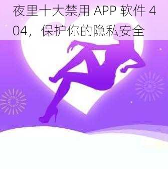 夜里十大禁用 APP 软件 404，保护你的隐私安全