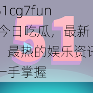 51cg7fun 今日吃瓜，最新、最热的娱乐资讯一手掌握