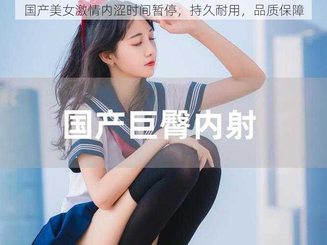 国产美女激情内涩时间暂停，持久耐用，品质保障