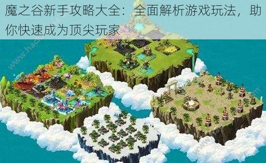 魔之谷新手攻略大全：全面解析游戏玩法，助你快速成为顶尖玩家