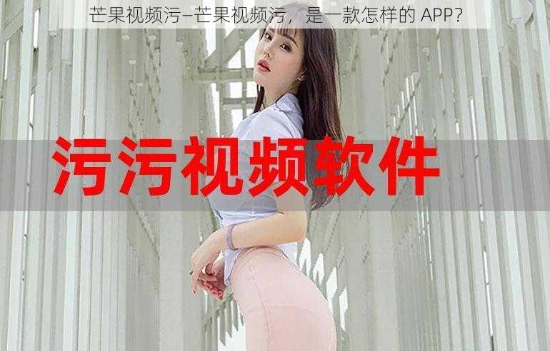 芒果视频污—芒果视频污，是一款怎样的 APP？