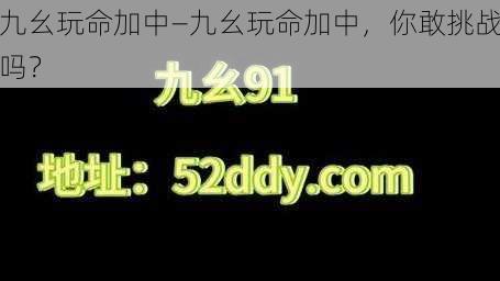 九幺玩命加中—九幺玩命加中，你敢挑战吗？