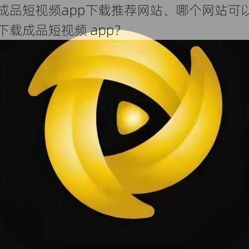 成品短视频app下载推荐网站、哪个网站可以下载成品短视频 app？