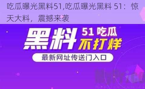 吃瓜曝光黑料51,吃瓜曝光黑料 51：惊天大料，震撼来袭