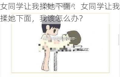 女同学让我揉她下面 ：女同学让我揉她下面，我该怎么办？