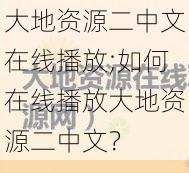 大地资源二中文在线播放;如何在线播放大地资源二中文？