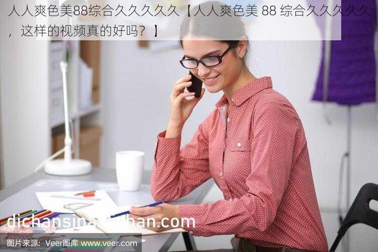 人人爽色美88综合久久久久久【人人爽色美 88 综合久久久久久，这样的视频真的好吗？】