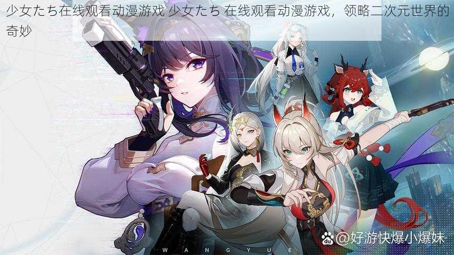 少女たち在线观看动漫游戏 少女たち 在线观看动漫游戏，领略二次元世界的奇妙