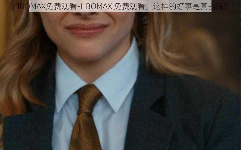 HBOMAX免费观看-HBOMAX 免费观看，这样的好事是真的吗？