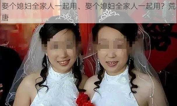 娶个媳妇全家人一起用、娶个媳妇全家人一起用？荒唐