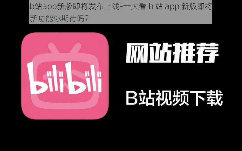 十大看b站app新版即将发布上线-十大看 b 站 app 新版即将发布上线，全新功能你期待吗？