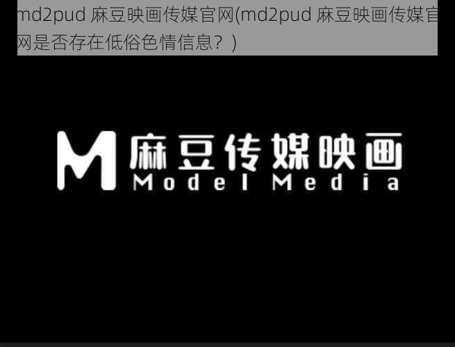 md2pud 麻豆映画传媒官网(md2pud 麻豆映画传媒官网是否存在低俗色情信息？)