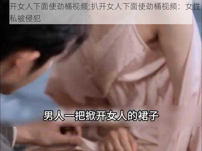 扒开女人下面使劲桶视频;扒开女人下面使劲桶视频：女性隐私被侵犯