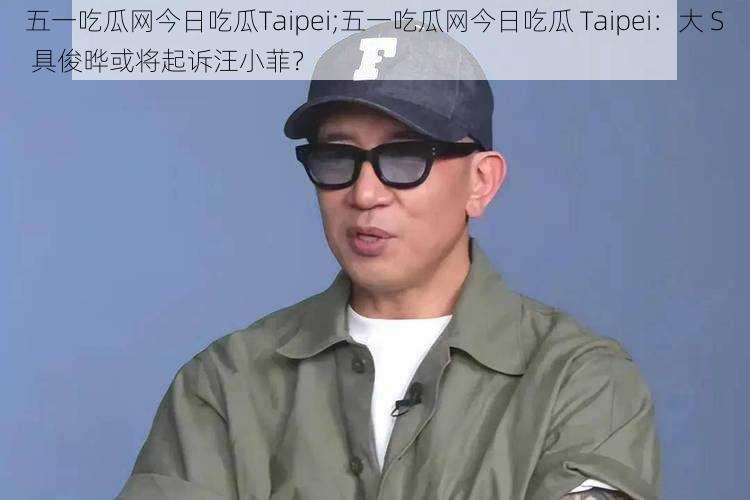 五一吃瓜网今日吃瓜Taipei;五一吃瓜网今日吃瓜 Taipei：大 S 具俊晔或将起诉汪小菲？