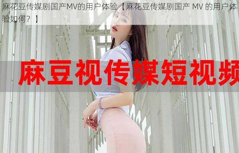 麻花豆传媒剧国产MV的用户体验【麻花豆传媒剧国产 MV 的用户体验如何？】