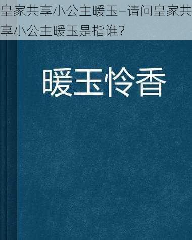 皇家共享小公主暖玉—请问皇家共享小公主暖玉是指谁？