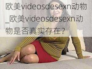 欧美videosdesexn动物_欧美videosdesexn动物是否真实存在？