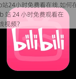 b站24小时免费看在线,如何在 b 站 24 小时免费观看在线视频？