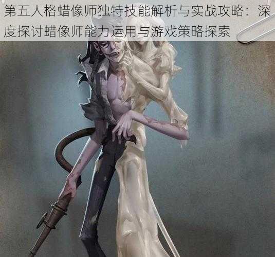 第五人格蜡像师独特技能解析与实战攻略：深度探讨蜡像师能力运用与游戏策略探索