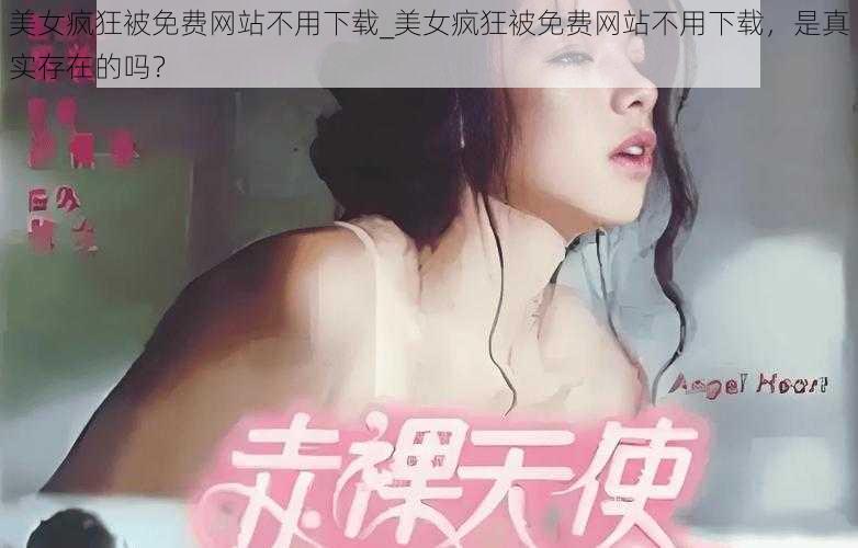 美女疯狂被免费网站不用下载_美女疯狂被免费网站不用下载，是真实存在的吗？