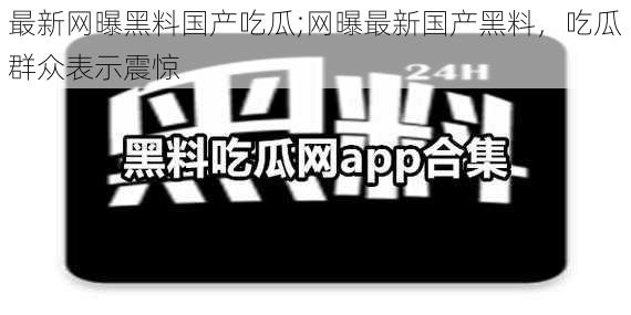 最新网曝黑料国产吃瓜;网曝最新国产黑料，吃瓜群众表示震惊